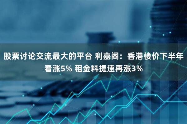 股票讨论交流最大的平台 利嘉阁：香港楼价下半年看涨5% 租金料提速再涨3%