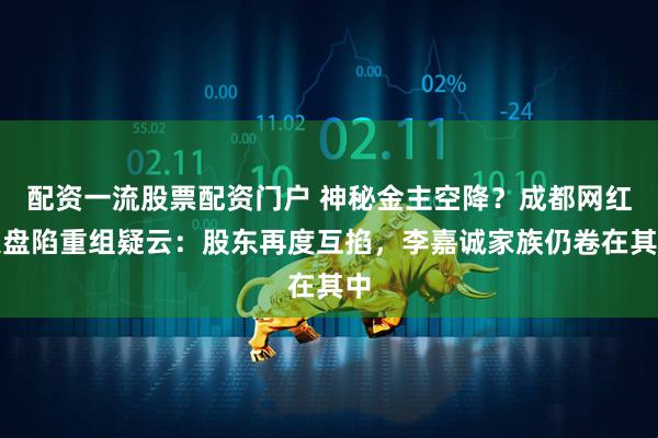 配资一流股票配资门户 神秘金主空降？成都网红大盘陷重组疑云：股东再度互掐，李嘉诚家族仍卷在其中
