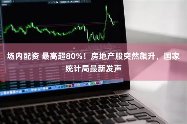 场内配资 最高超80%！房地产股突然飙升，国家统计局最新发声