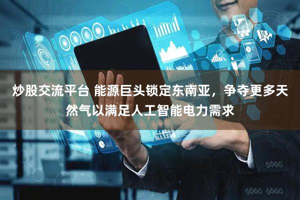 炒股交流平台 能源巨头锁定东南亚，争夺更多天然气以满足人工智能电力需求