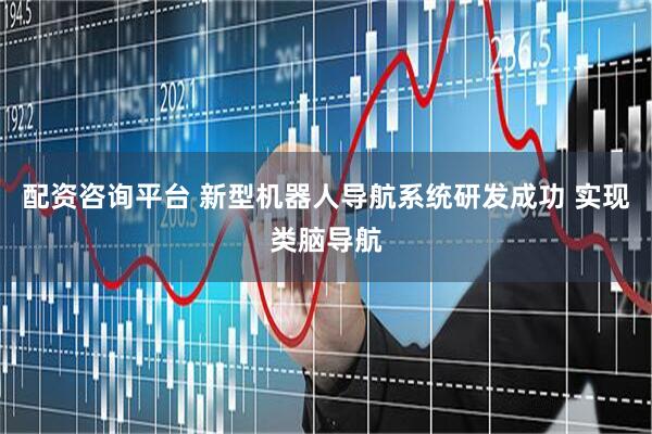 配资咨询平台 新型机器人导航系统研发成功 实现类脑导航