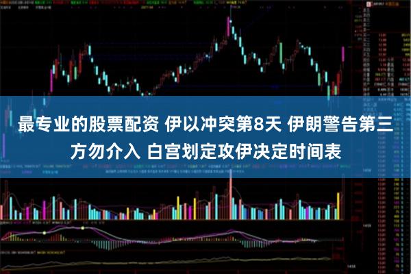 最专业的股票配资 伊以冲突第8天 伊朗警告第三方勿介入 白宫划定攻伊决定时间表