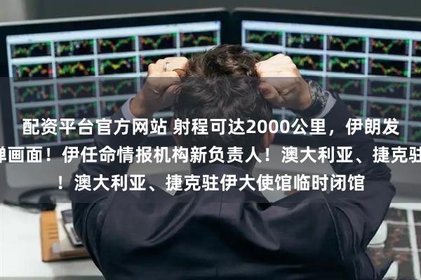 配资平台官方网站 射程可达2000公里，伊朗发布“最强杀器”导弹画面！伊任命情报机构新负责人！澳大利亚、捷克驻伊大使馆临时闭馆