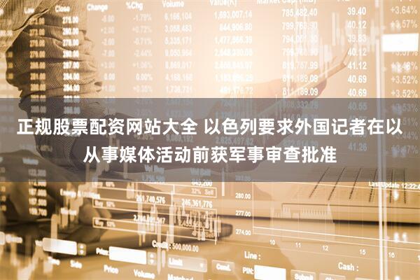 正规股票配资网站大全 以色列要求外国记者在以从事媒体活动前获军事审查批准