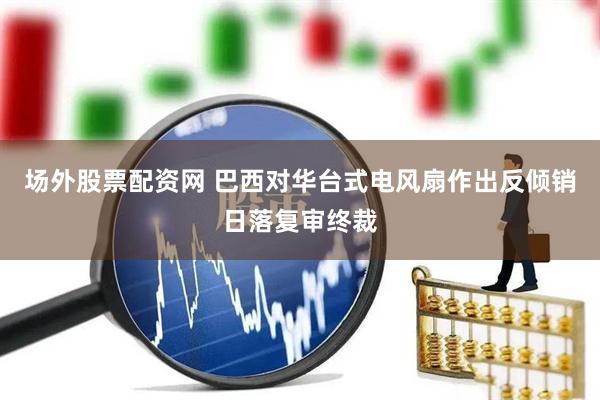 场外股票配资网 巴西对华台式电风扇作出反倾销日落复审终裁