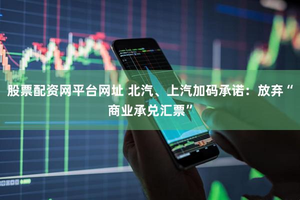 股票配资网平台网址 北汽、上汽加码承诺：放弃“商业承兑汇票”