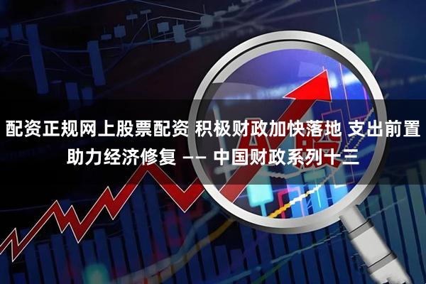 配资正规网上股票配资 积极财政加快落地 支出前置助力经济修复 —— 中国财政系列十三