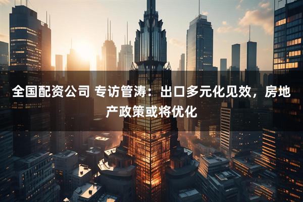 全国配资公司 专访管涛：出口多元化见效，房地产政策或将优化