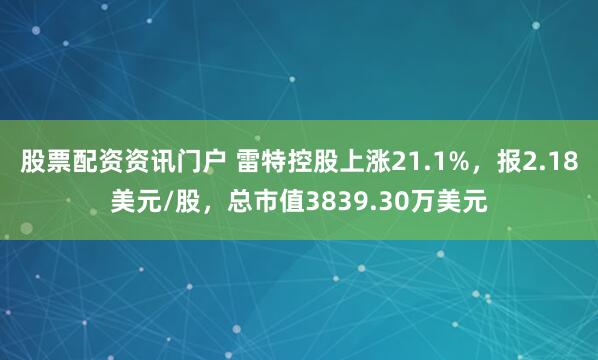 股票配资资讯门户 雷特控股上涨21.1%，报2.18美元/股，总市值3839.30万美元
