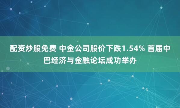 配资炒股免费 中金公司股价下跌1.54% 首届中巴经济与金融论坛成功举办