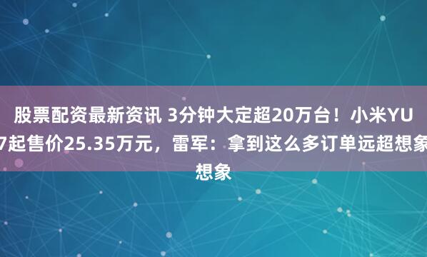 股票配资最新资讯 3分钟大定超20万台！小米YU7起售价25.35万元，雷军：拿到这么多订单远超想象