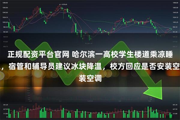 正规配资平台官网 哈尔滨一高校学生楼道乘凉睡觉，宿管和辅导员建议冰块降温，校方回应是否安装空调
