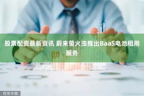 股票配资最新资讯 蔚来萤火虫推出BaaS电池租用服务