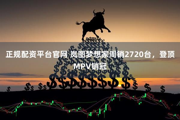 正规配资平台官网 岚图梦想家周销2720台，登顶MPV销冠