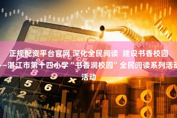 正规配资平台官网 深化全民阅读  建设书香校园——湛江市第十四小学“书香润校园”全民阅读系列活动