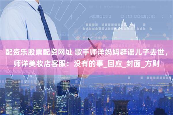 配资乐股票配资网址 歌手师洋妈妈辟谣儿子去世，师洋美妆店客服：没有的事_回应_封面_方则