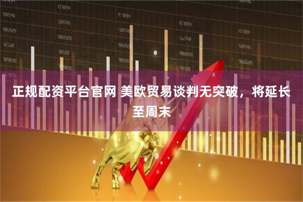 正规配资平台官网 美欧贸易谈判无突破，将延长至周末