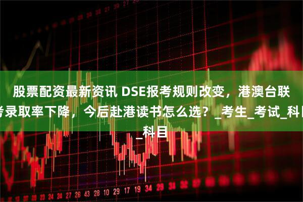 股票配资最新资讯 DSE报考规则改变，港澳台联考录取率下降，今后赴港读书怎么选？_考生_考试_科目