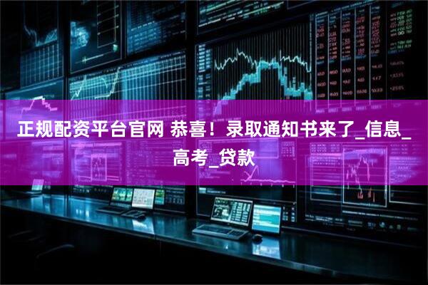 正规配资平台官网 恭喜！录取通知书来了_信息_高考_贷款