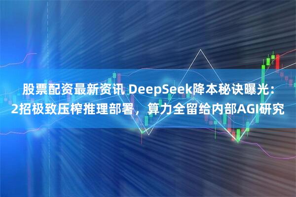 股票配资最新资讯 DeepSeek降本秘诀曝光：2招极致压榨推理部署，算力全留给内部AGI研究