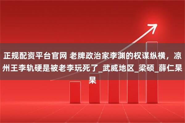 正规配资平台官网 老牌政治家李渊的权谋纵横，凉州王李轨硬是被老李玩死了_武威地区_梁硕_薛仁杲