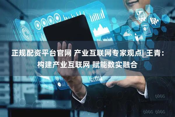 正规配资平台官网 产业互联网专家观点| 王青：构建产业互联网 赋能数实融合