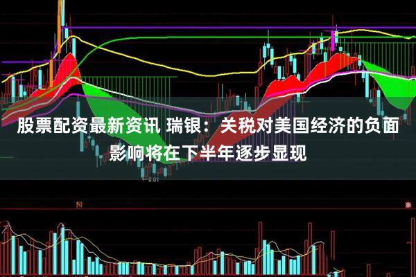 股票配资最新资讯 瑞银：关税对美国经济的负面影响将在下半年逐步显现
