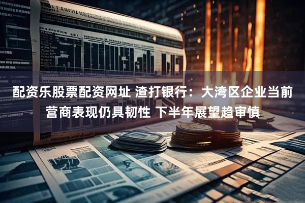配资乐股票配资网址 渣打银行：大湾区企业当前营商表现仍具韧性 下半年展望趋审慎