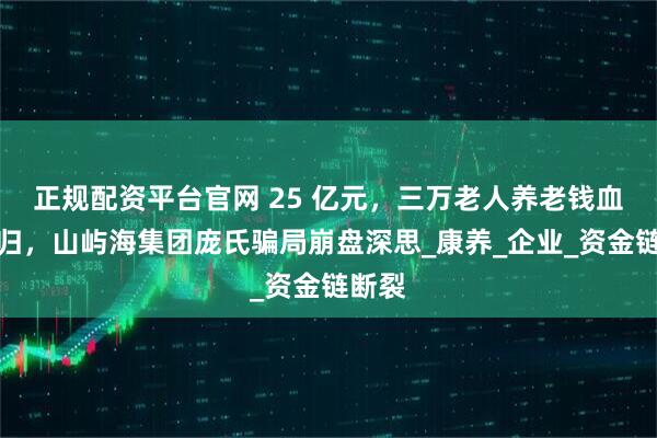 正规配资平台官网 25 亿元，三万老人养老钱血本无归，山屿海集团庞氏骗局崩盘深思_康养_企业_资金链断裂