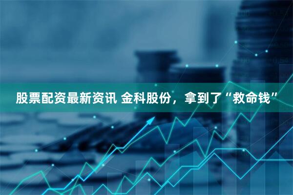 股票配资最新资讯 金科股份，拿到了“救命钱”