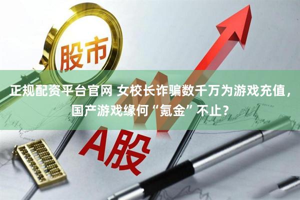 正规配资平台官网 女校长诈骗数千万为游戏充值，国产游戏缘何“氪金”不止？