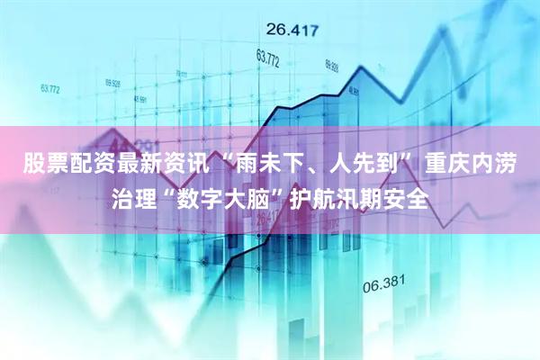 股票配资最新资讯 “雨未下、人先到” 重庆内涝治理“数字大脑”护航汛期安全
