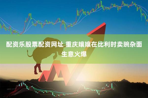 配资乐股票配资网址 重庆孃孃在比利时卖豌杂面生意火爆