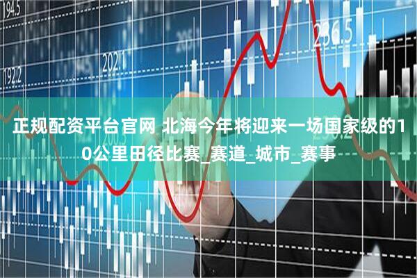 正规配资平台官网 北海今年将迎来一场国家级的10公里田径比赛_赛道_城市_赛事