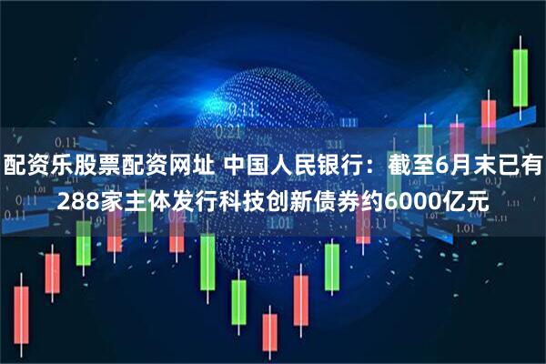 配资乐股票配资网址 中国人民银行：截至6月末已有288家主体发行科技创新债券约6000亿元