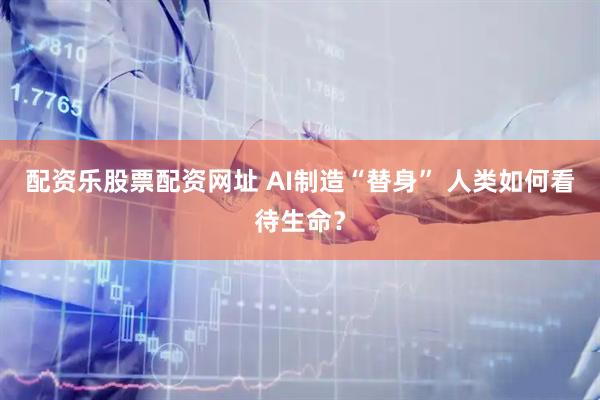 配资乐股票配资网址 AI制造“替身” 人类如何看待生命？