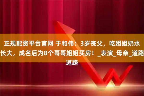 正规配资平台官网 于和伟：3岁丧父，吃姐姐奶水长大，成名后为8个哥哥姐姐买房！_表演_母亲_道路