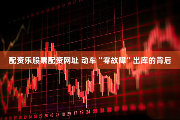 配资乐股票配资网址 动车“零故障”出库的背后