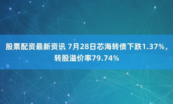 股票配资最新资讯 7月28日芯海转债下跌1.37%，转股溢价率79.74%