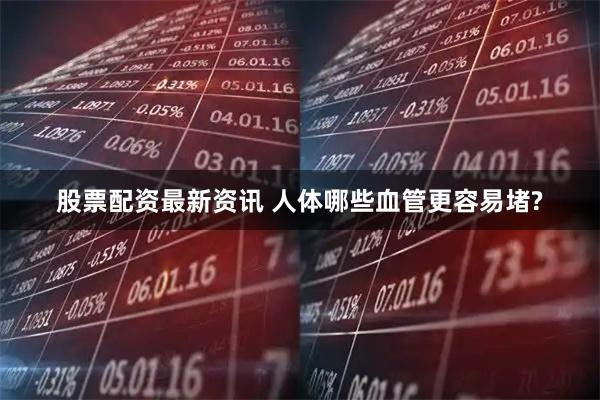 股票配资最新资讯 人体哪些血管更容易堵?