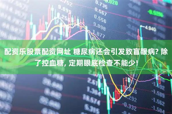配资乐股票配资网址 糖尿病还会引发致盲眼病? 除了控血糖, 定期眼底检查不能少!