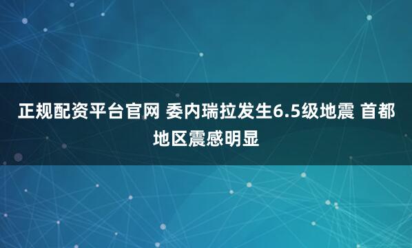 正规配资平台官网 委内瑞拉发生6.5级地震 首都地区震感明显