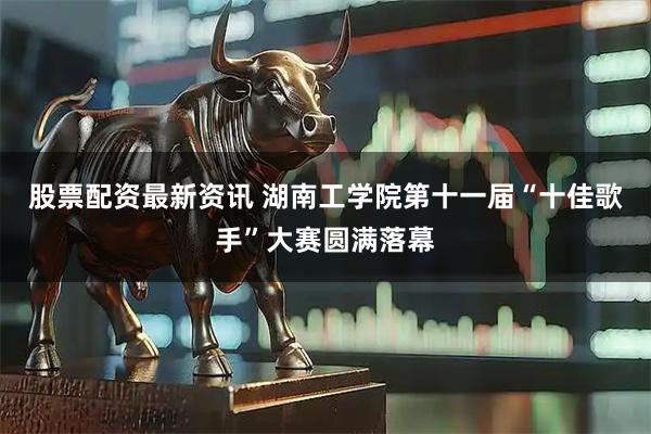 股票配资最新资讯 湖南工学院第十一届“十佳歌手”大赛圆满落幕