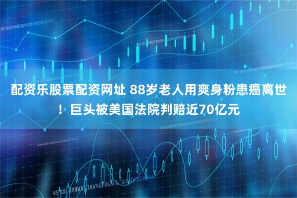 配资乐股票配资网址 88岁老人用爽身粉患癌离世！巨头被美国法院判赔近70亿元