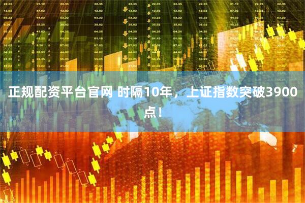 正规配资平台官网 时隔10年，上证指数突破3900点！