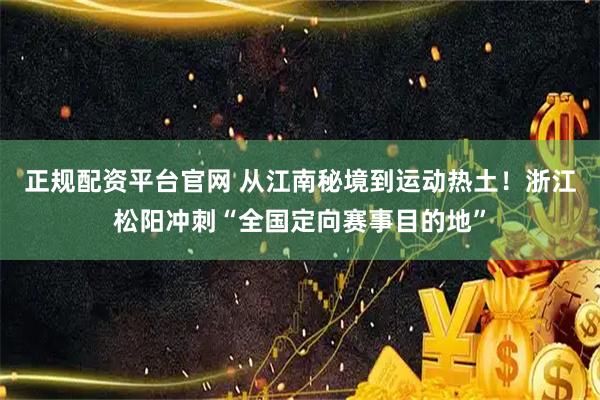 正规配资平台官网 从江南秘境到运动热土！浙江松阳冲刺“全国定向赛事目的地”