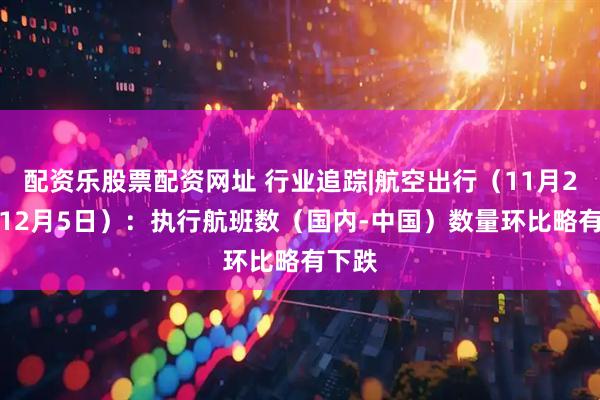 配资乐股票配资网址 行业追踪|航空出行(11月29日-12月5日):执行航班数(国内-中国)数量环比略有下跌