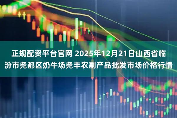 正规配资平台官网 2025年12月21日山西省临汾市尧都区奶牛场尧丰农副产品批发市场价格行情