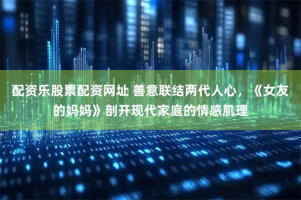 配资乐股票配资网址 善意联结两代人心，《女友的妈妈》剖开现代家庭的情感肌理