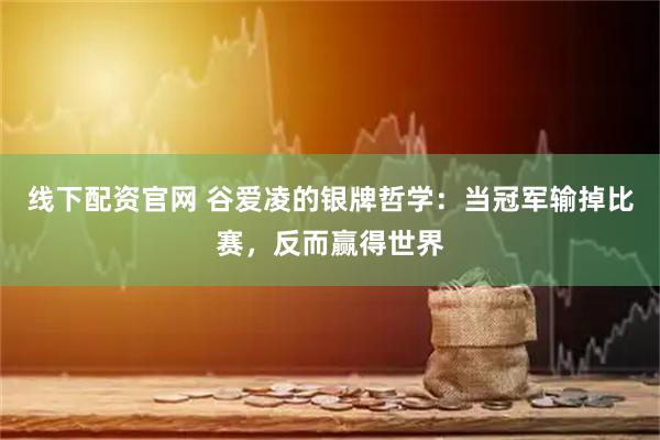 线下配资官网 谷爱凌的银牌哲学:当冠军输掉比赛,反而赢得世界